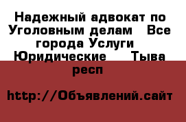 Надежный адвокат по Уголовным делам - Все города Услуги » Юридические   . Тыва респ.